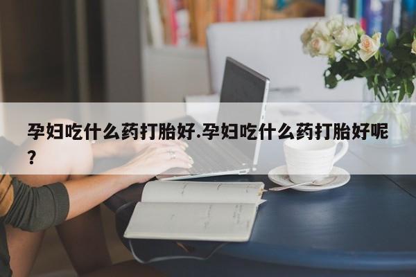网上怎么购买打胎药联系方式孕妇吃什么药打胎好.孕妇吃什么药打胎好呢？