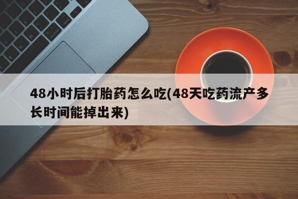 网上怎么购买打胎药联系方式48小时后打胎药怎么吃(48天吃药流产多长时间能掉出来)