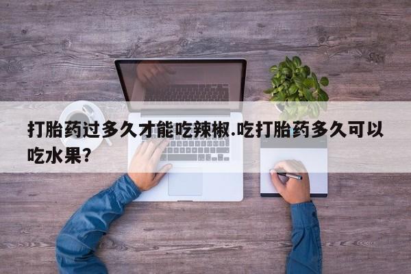 网上怎么购买打胎药联系方式打胎药过多久才能吃辣椒.吃打胎药多久可以吃水果？