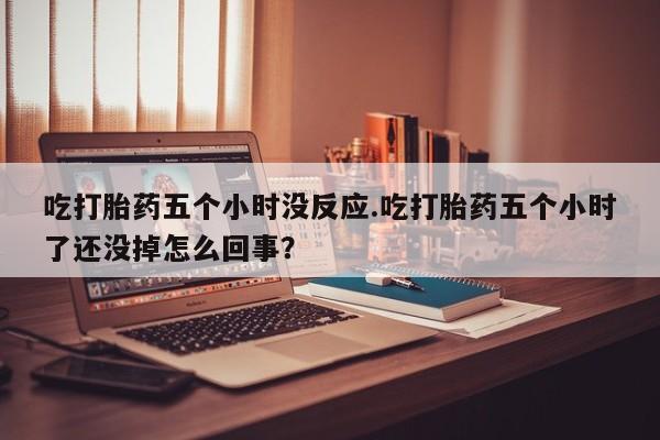 网上怎么购买打胎药联系方式吃打胎药五个小时没反应.吃打胎药五个小时了还没掉怎么回事？