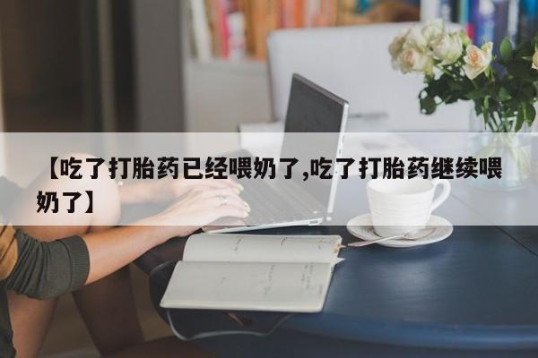 网上怎么购买打胎药联系方式【吃了打胎药已经喂奶了,吃了打胎药继续喂奶了】