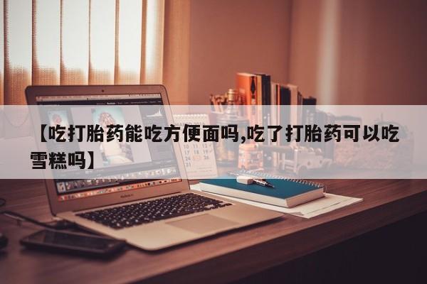 网上怎么购买打胎药联系方式【吃打胎药能吃方便面吗,吃了打胎药可以吃雪糕吗】