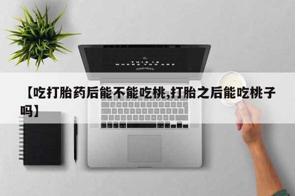 网上怎么购买打胎药联系方式【吃打胎药后能不能吃桃,打胎之后能吃桃子吗】