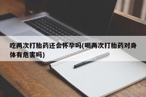 网上怎么购买打胎药联系方式吃两次打胎药还会怀孕吗(喝两次打胎药对身体有危害吗)