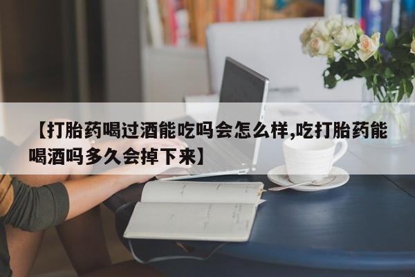 网上怎么购买打胎药联系方式【打胎药喝过酒能吃吗会怎么样,吃打胎药能喝酒吗多久会掉下来】