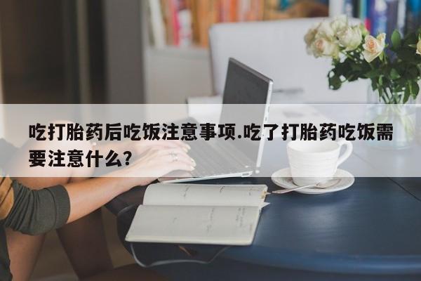 网上怎么购买打胎药联系方式吃打胎药后吃饭注意事项.吃了打胎药吃饭需要注意什么？