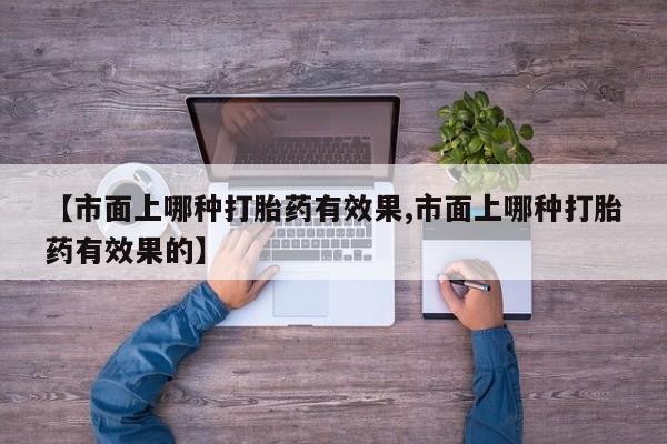 网上怎么购买打胎药联系方式【市面上哪种打胎药有效果,市面上哪种打胎药有效果的】