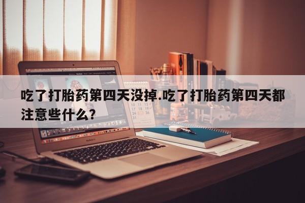网上怎么购买打胎药联系方式吃了打胎药第四天没掉.吃了打胎药第四天都注意些什么？