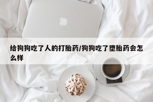 网上怎么购买打胎药联系方式给狗狗吃了人的打胎药/狗狗吃了堕胎药会怎么样