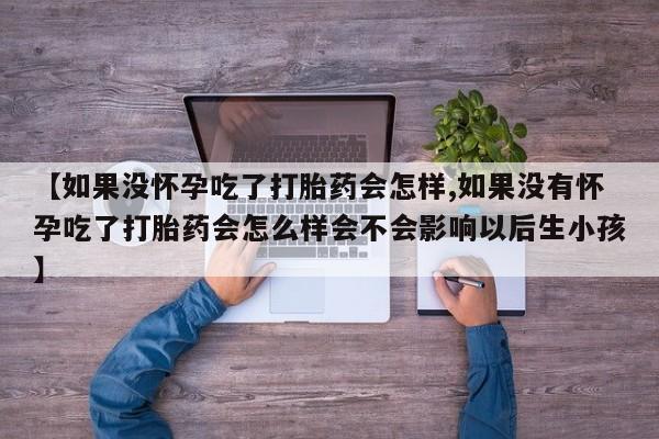 网上怎么购买打胎药联系方式【如果没怀孕吃了打胎药会怎样,如果没有怀孕吃了打胎药会怎么样会不会影响以后生小孩】