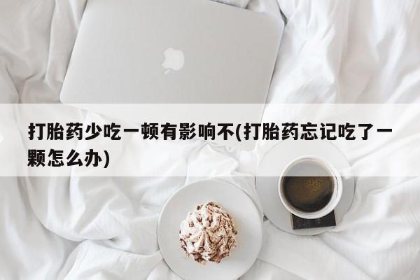 网上怎么购买打胎药联系方式打胎药少吃一顿有影响不(打胎药忘记吃了一颗怎么办)