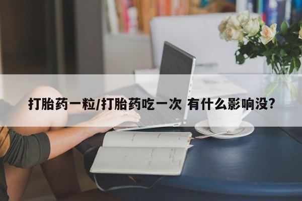 网上怎么购买打胎药联系方式打胎药一粒/打胎药吃一次 有什么影响没?
