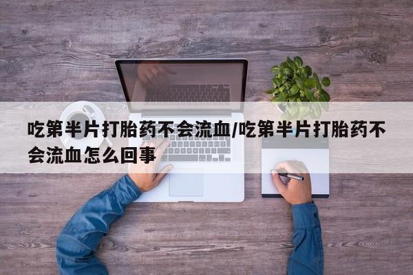 网上怎么购买打胎药联系方式吃第半片打胎药不会流血/吃第半片打胎药不会流血怎么回事