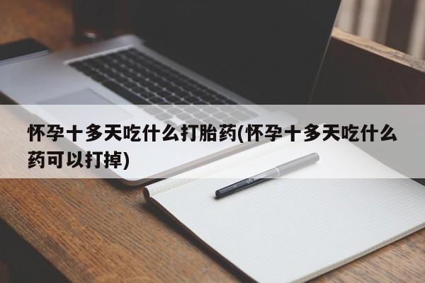 网上怎么购买打胎药联系方式怀孕十多天吃什么打胎药(怀孕十多天吃什么药可以打掉)