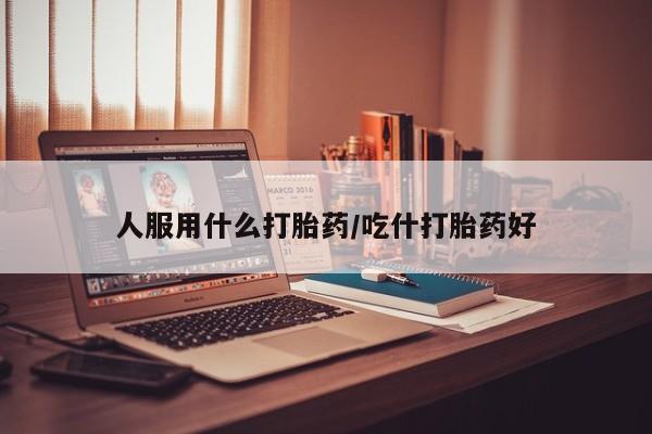 网上怎么购买打胎药联系方式人服用什么打胎药/吃什打胎药好