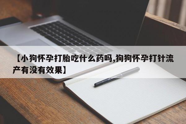 网上怎么购买打胎药联系方式【小狗怀孕打胎吃什么药吗,狗狗怀孕打针流产有没有效果】