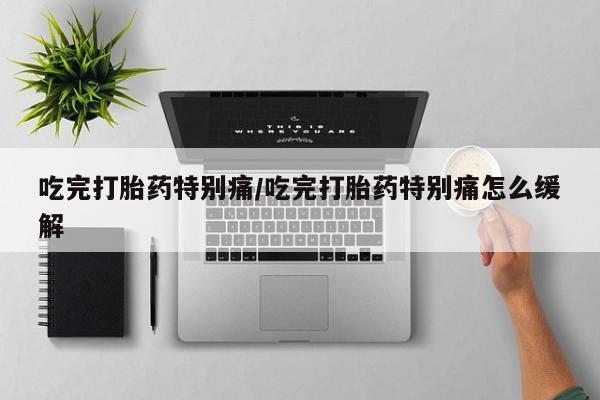 网上怎么购买打胎药联系方式吃完打胎药特别痛/吃完打胎药特别痛怎么缓解