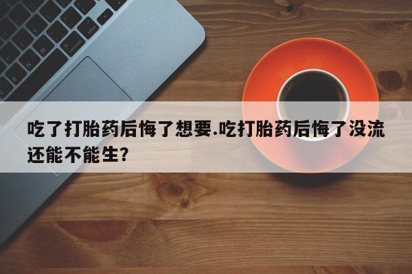 网上怎么购买打胎药联系方式吃了打胎药后悔了想要.吃打胎药后悔了没流还能不能生？