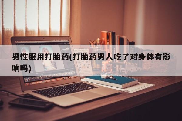 网上怎么购买打胎药联系方式男性服用打胎药(打胎药男人吃了对身体有影响吗)