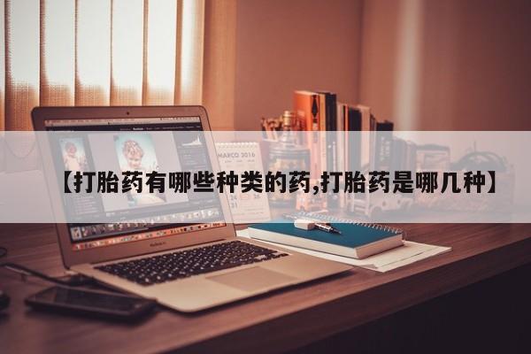 网上怎么购买打胎药联系方式【打胎药有哪些种类的药,打胎药是哪几种】