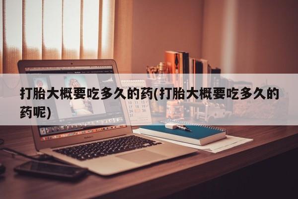 网上怎么购买打胎药联系方式打胎大概要吃多久的药(打胎大概要吃多久的药呢)