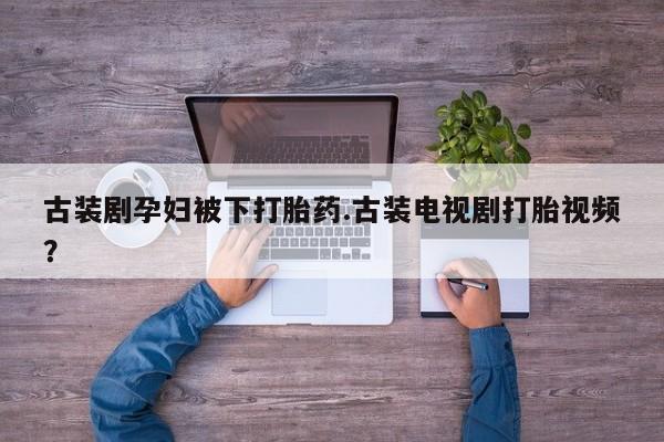 网上怎么购买打胎药联系方式古装剧孕妇被下打胎药.古装电视剧打胎视频？