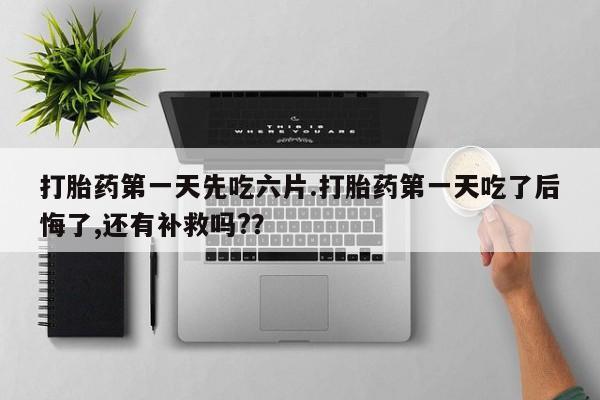 网上怎么购买打胎药联系方式打胎药第一天先吃六片.打胎药第一天吃了后悔了,还有补救吗?？