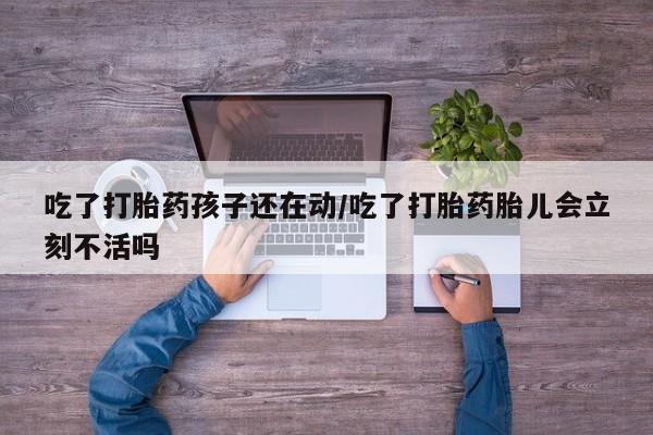 网上怎么购买打胎药联系方式吃了打胎药孩子还在动/吃了打胎药胎儿会立刻不活吗