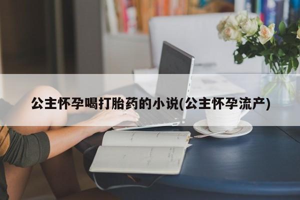 网上怎么购买打胎药联系方式公主怀孕喝打胎药的小说(公主怀孕流产)