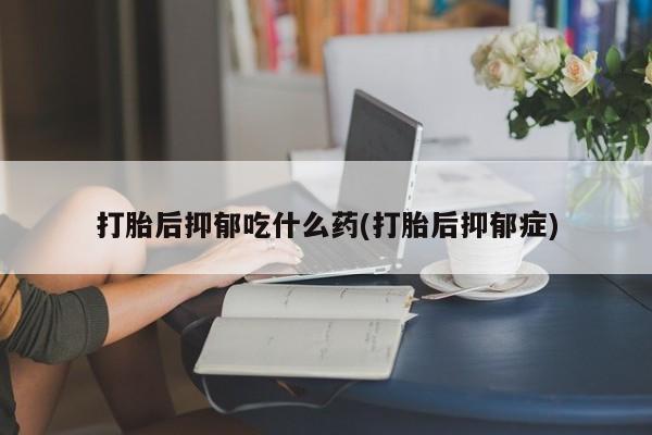 网上怎么购买打胎药联系方式打胎后抑郁吃什么药(打胎后抑郁症)