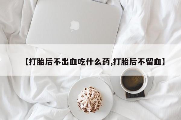 网上怎么购买打胎药联系方式【打胎后不出血吃什么药,打胎后不留血】