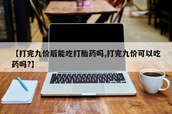网上怎么购买打胎药联系方式【打完九价后能吃打胎药吗,打完九价可以吃药吗?】