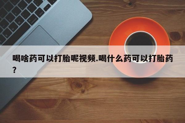 网上怎么购买打胎药联系方式喝啥药可以打胎呢视频.喝什么药可以打胎药？