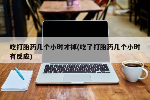 网上怎么购买打胎药联系方式吃打胎药几个小时才掉(吃了打胎药几个小时有反应)