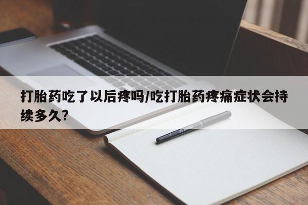 网上怎么购买打胎药联系方式打胎药吃了以后疼吗/吃打胎药疼痛症状会持续多久?