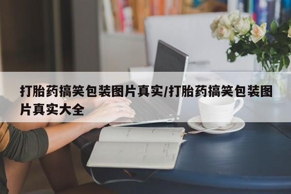 网上怎么购买打胎药联系方式打胎药搞笑包装图片真实/打胎药搞笑包装图片真实大全
