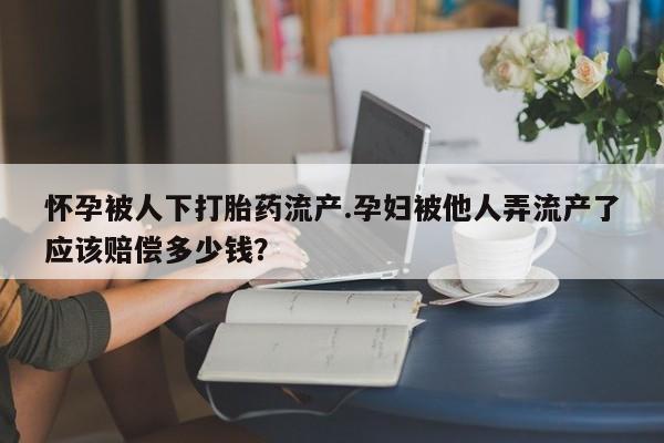 网上怎么购买打胎药联系方式怀孕被人下打胎药流产.孕妇被他人弄流产了应该赔偿多少钱？