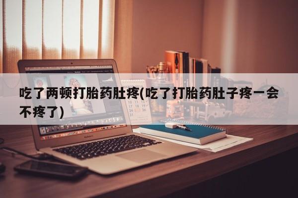 网上怎么购买打胎药联系方式吃了两顿打胎药肚疼(吃了打胎药肚子疼一会不疼了)