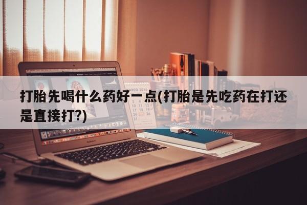 网上怎么购买打胎药联系方式打胎先喝什么药好一点(打胎是先吃药在打还是直接打?)