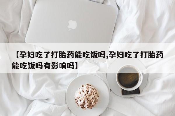网上怎么购买打胎药联系方式【孕妇吃了打胎药能吃饭吗,孕妇吃了打胎药能吃饭吗有影响吗】