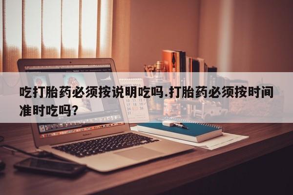 网上怎么购买打胎药联系方式吃打胎药必须按说明吃吗.打胎药必须按时间准时吃吗？