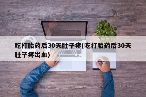 网上怎么购买打胎药联系方式吃打胎药后30天肚子疼(吃打胎药后30天肚子疼出血)
