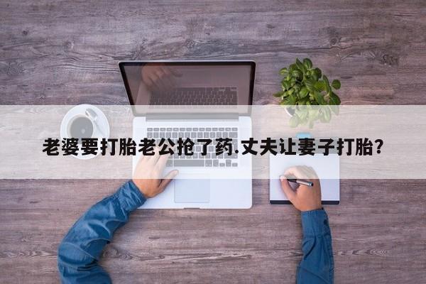 网上怎么购买打胎药联系方式老婆要打胎老公抢了药.丈夫让妻子打胎？