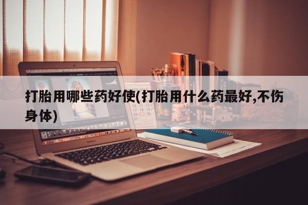 网上怎么购买打胎药联系方式打胎用哪些药好使(打胎用什么药最好,不伤身体)
