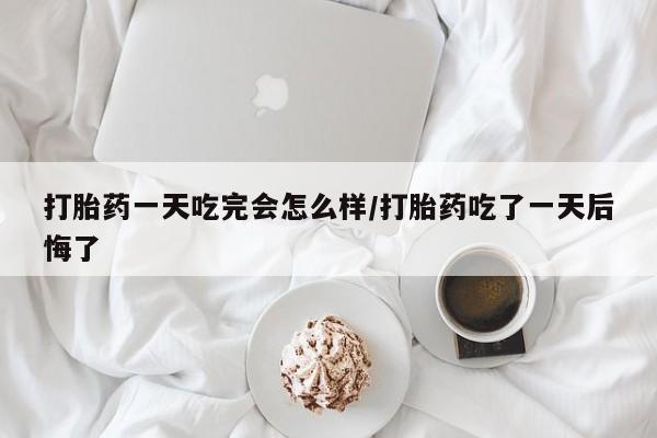 网上怎么购买打胎药联系方式打胎药一天吃完会怎么样/打胎药吃了一天后悔了