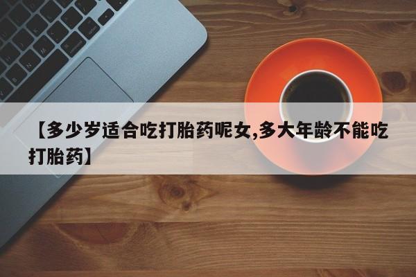 网上怎么购买打胎药联系方式【多少岁适合吃打胎药呢女,多大年龄不能吃打胎药】