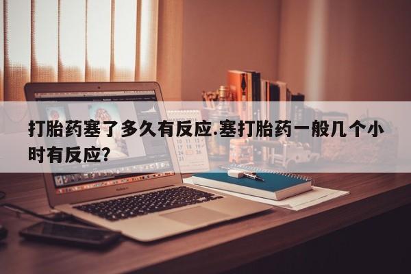 网上怎么购买打胎药联系方式打胎药塞了多久有反应.塞打胎药一般几个小时有反应？