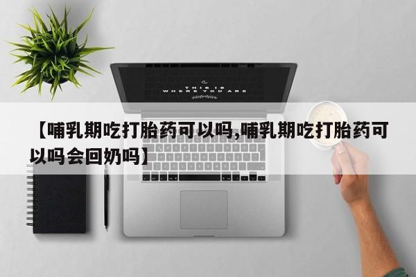网上怎么购买打胎药联系方式【哺乳期吃打胎药可以吗,哺乳期吃打胎药可以吗会回奶吗】