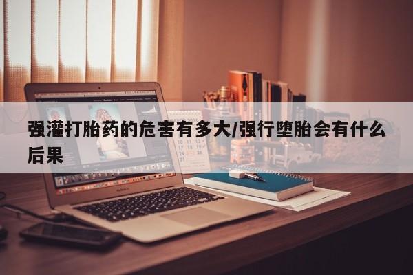网上怎么购买打胎药联系方式强灌打胎药的危害有多大/强行堕胎会有什么后果