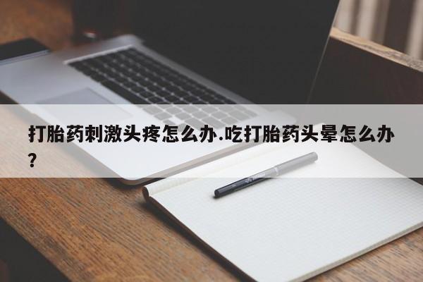 网上怎么购买打胎药联系方式打胎药刺激头疼怎么办.吃打胎药头晕怎么办？